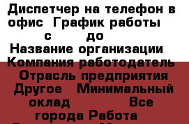 Диспетчер на телефон в офис. График работы 5/2 с 10:00 до 17:00 › Название организации ­ Компания-работодатель › Отрасль предприятия ­ Другое › Минимальный оклад ­ 20 000 - Все города Работа » Вакансии   . Мордовия респ.